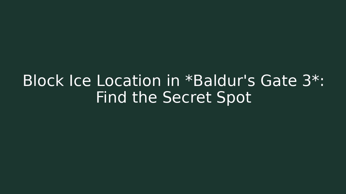 Block Ice Location in *Baldur's Gate 3*: Find the Secret Spot