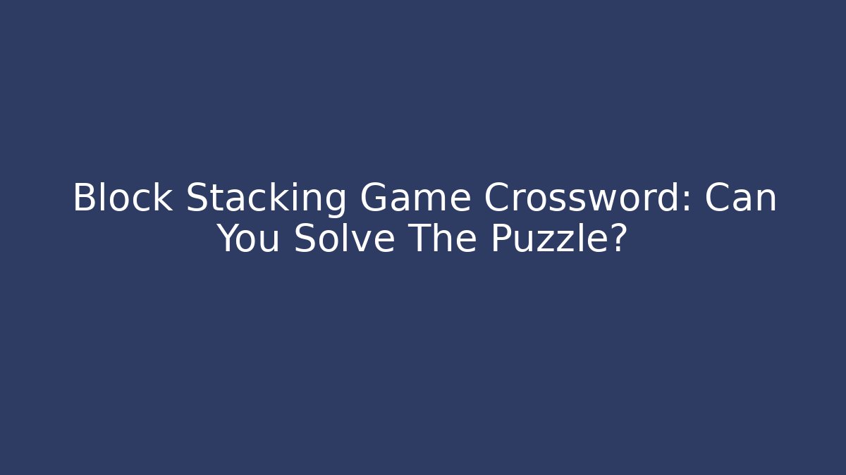 Block Stacking Game Crossword: Can You Solve The Puzzle?