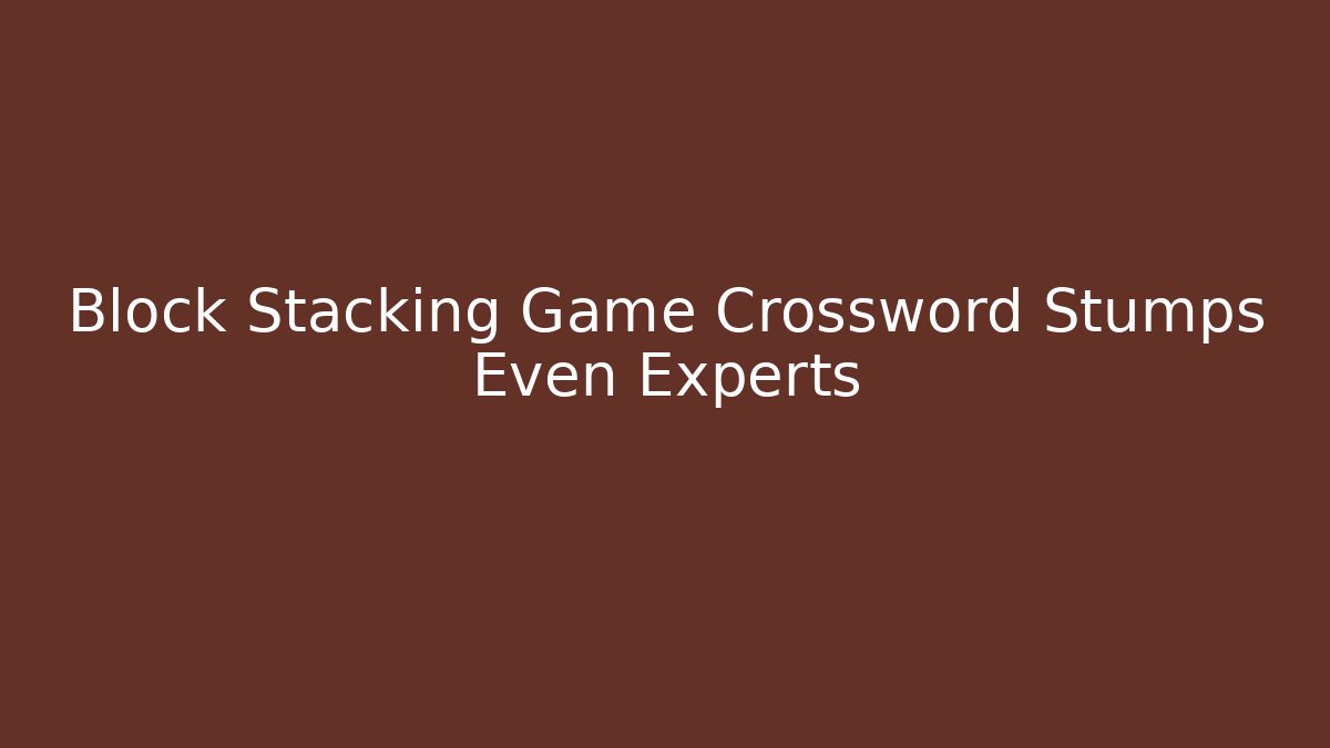 Block Stacking Game Crossword Stumps Even Experts