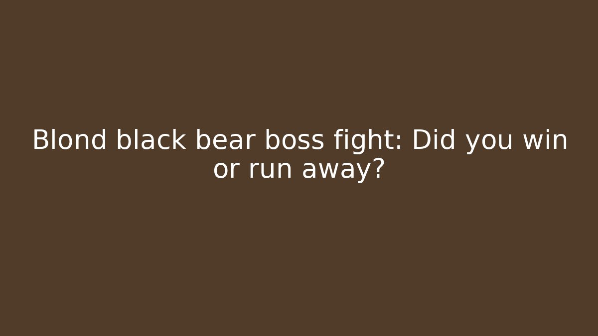 Blond black bear boss fight: Did you win or run away?