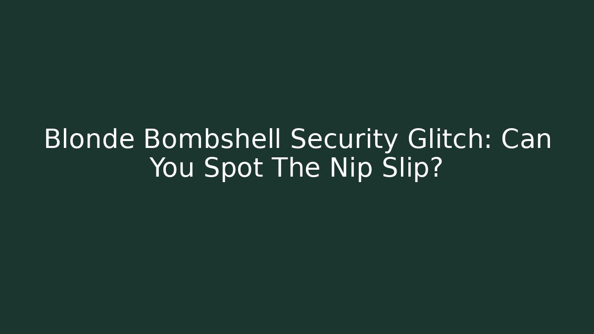 Blonde Bombshell Security Glitch: Can You Spot The Nip Slip?