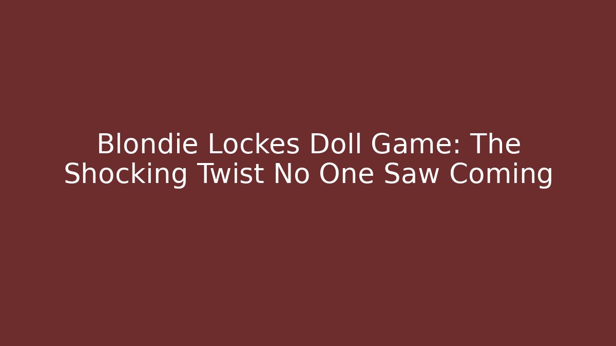 Blondie Lockes Doll Game: The Shocking Twist No One Saw Coming