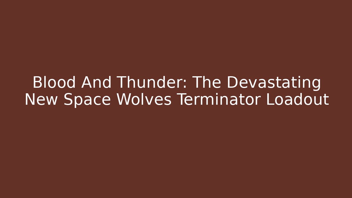 Blood And Thunder: The Devastating New Space Wolves Terminator Loadout