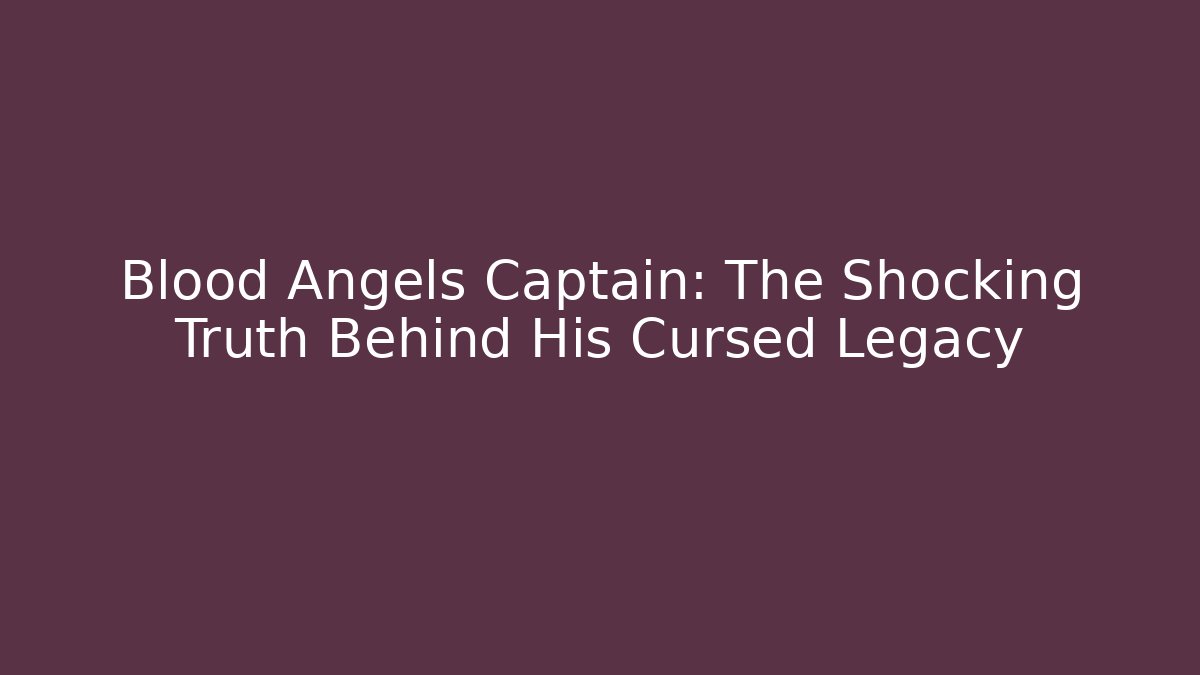 Blood Angels Captain: The Shocking Truth Behind His Cursed Legacy