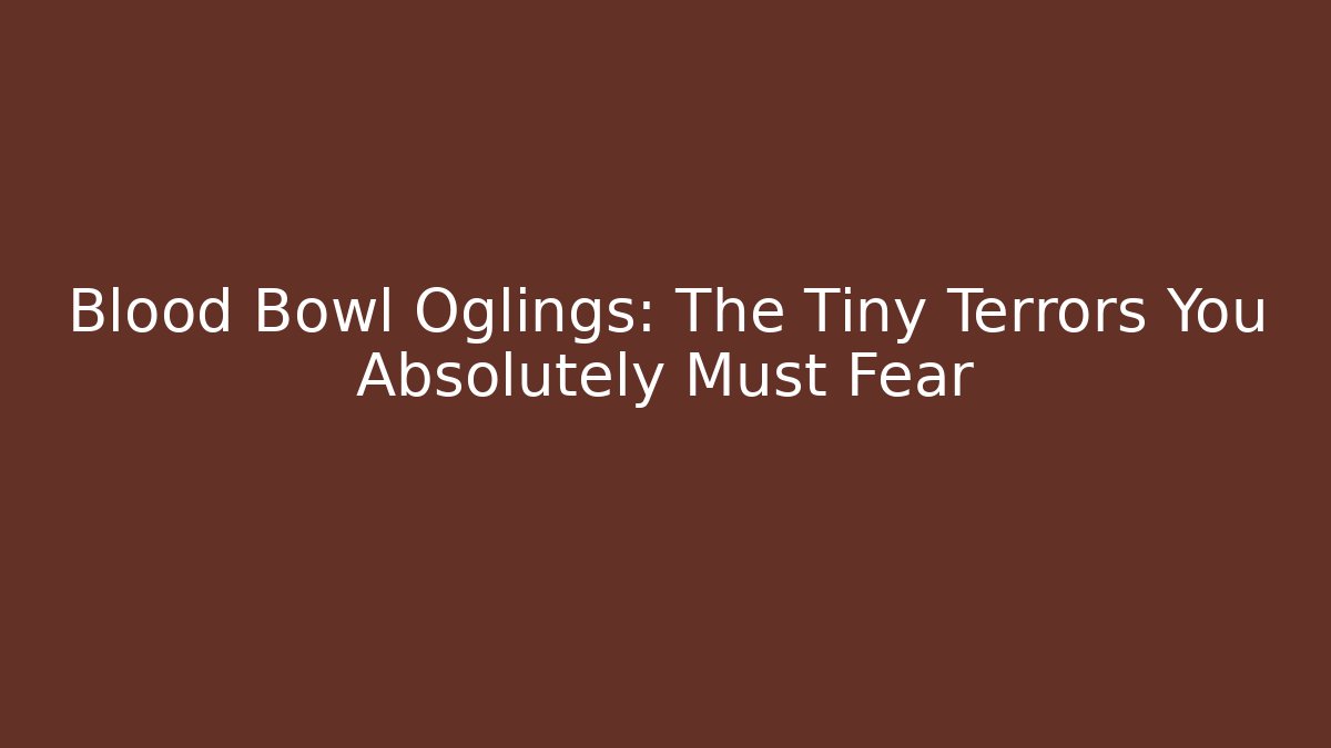 Blood Bowl Oglings: The Tiny Terrors You Absolutely Must Fear