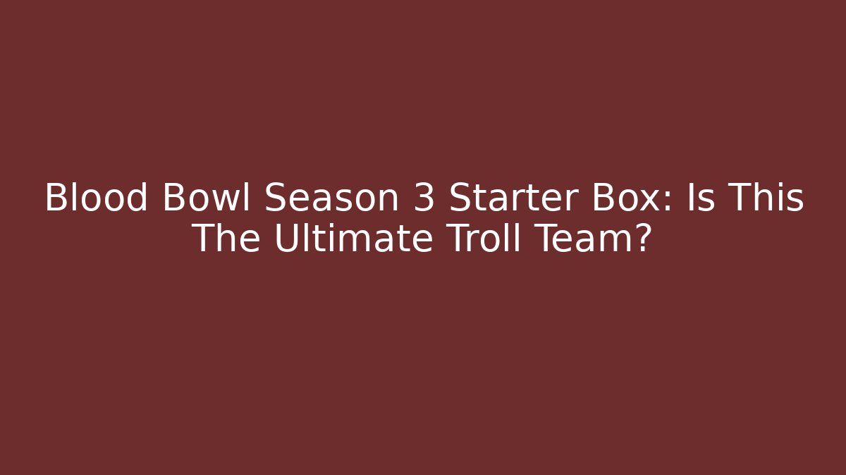 Blood Bowl Season 3 Starter Box: Is This The Ultimate Troll Team?