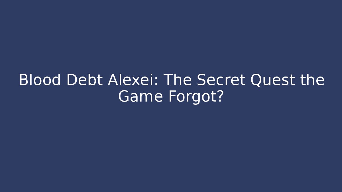Blood Debt Alexei: The Secret Quest the Game Forgot?