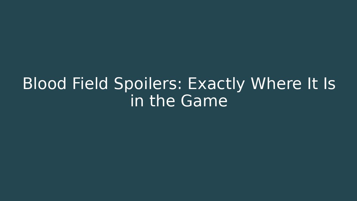 Blood Field Spoilers: Exactly Where It Is in the Game