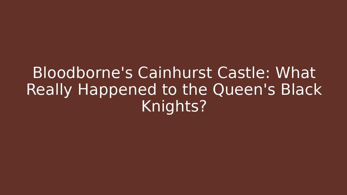 Bloodborne's Cainhurst Castle: What Really Happened to the Queen's Black Knights?