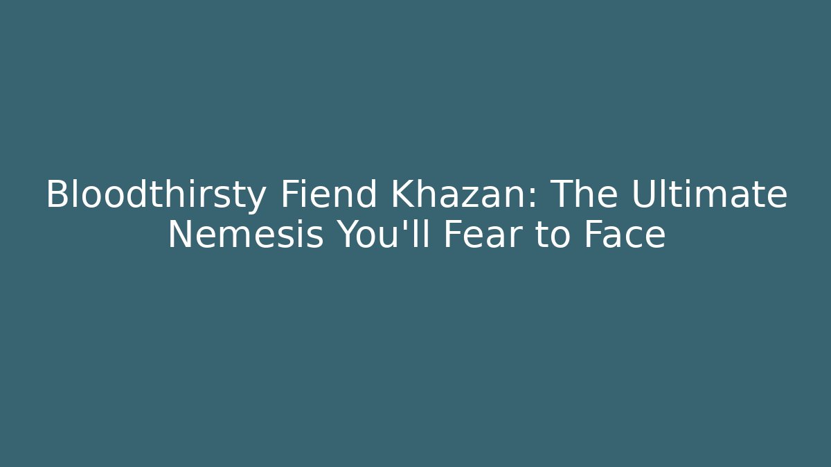 Bloodthirsty Fiend Khazan: The Ultimate Nemesis You’ll Fear to Face