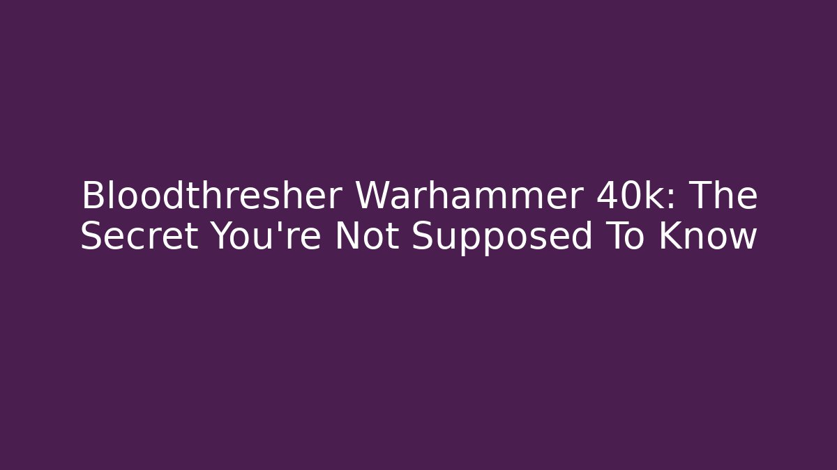 Bloodthresher Warhammer 40k: The Secret You’re Not Supposed To Know
