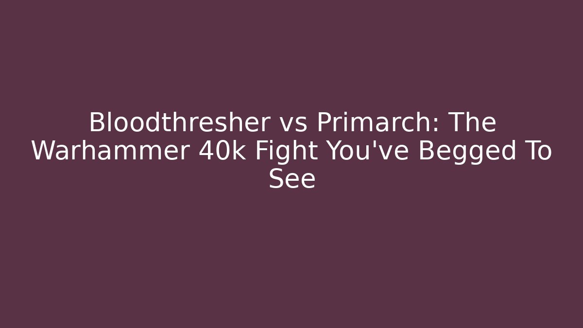 Bloodthresher vs Primarch: The Warhammer 40k Fight You’ve Begged To See
