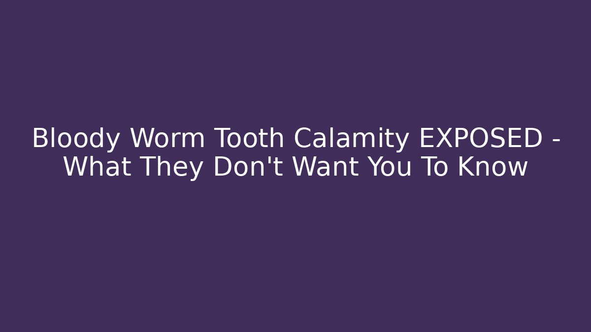 Bloody Worm Tooth Calamity EXPOSED – What They Don’t Want You To Know