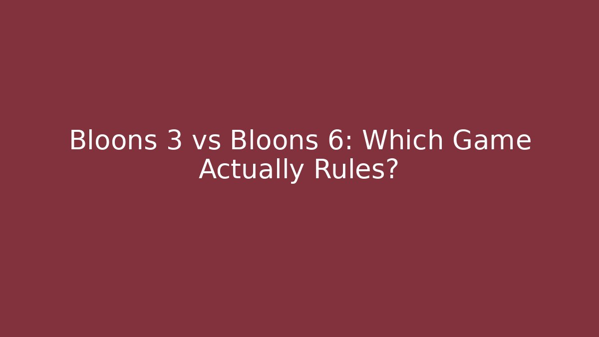 Bloons 3 vs Bloons 6: Which Game Actually Rules?