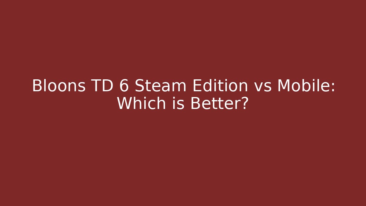 Bloons TD 6 Steam Edition vs Mobile: Which is Better?