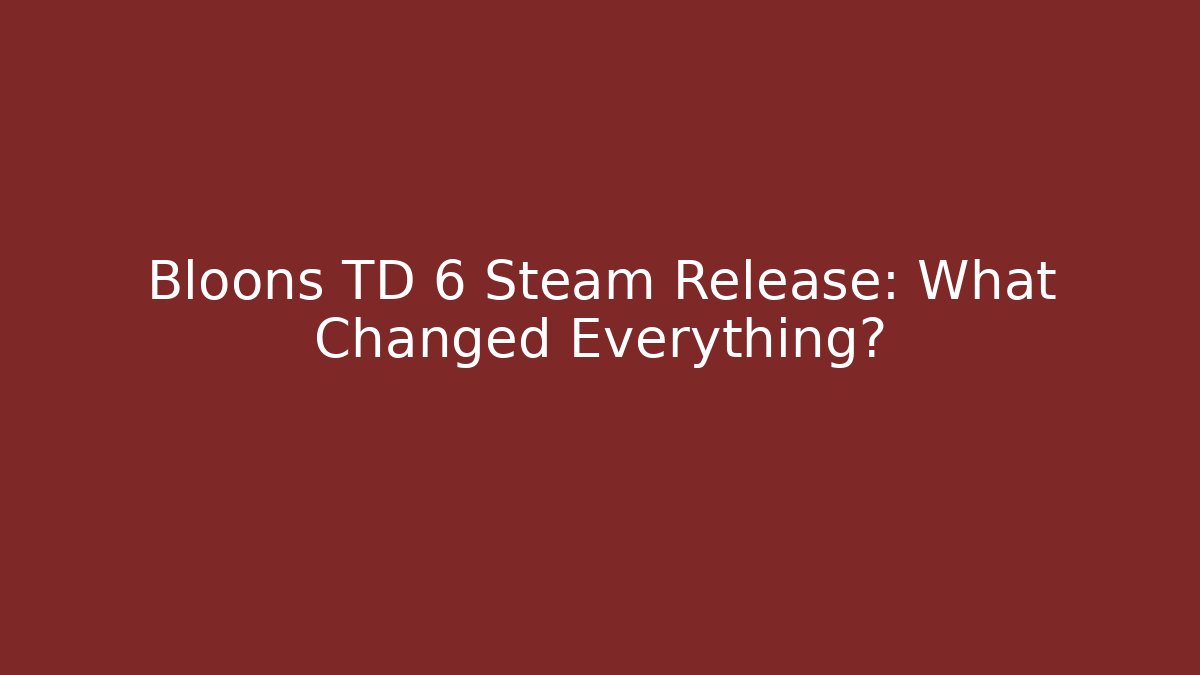 Bloons TD 6 Steam Release: What Changed Everything?