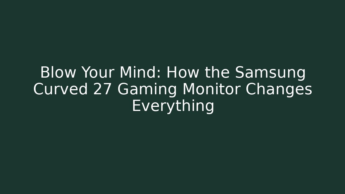 Blow Your Mind: How the Samsung Curved 27 Gaming Monitor Changes Everything
