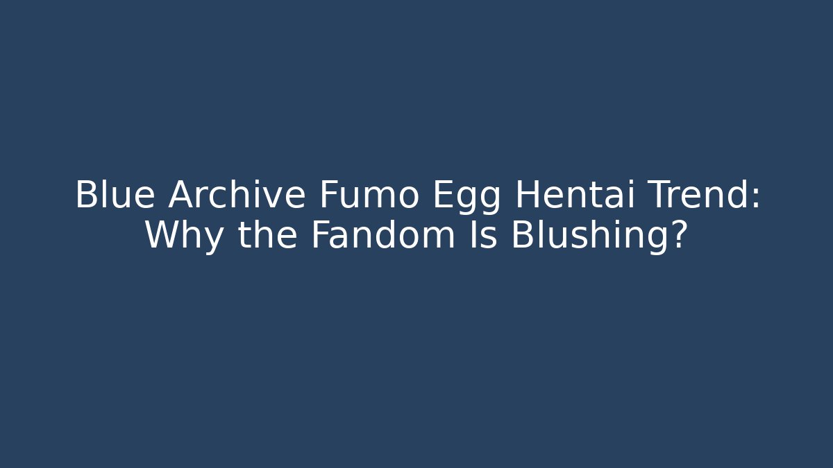 Blue Archive Fumo Egg Hentai Trend: Why the Fandom Is Blushing?
