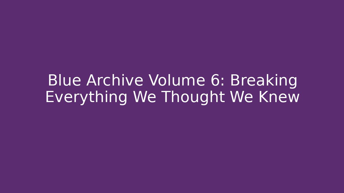 Blue Archive Volume 6: Breaking Everything We Thought We Knew