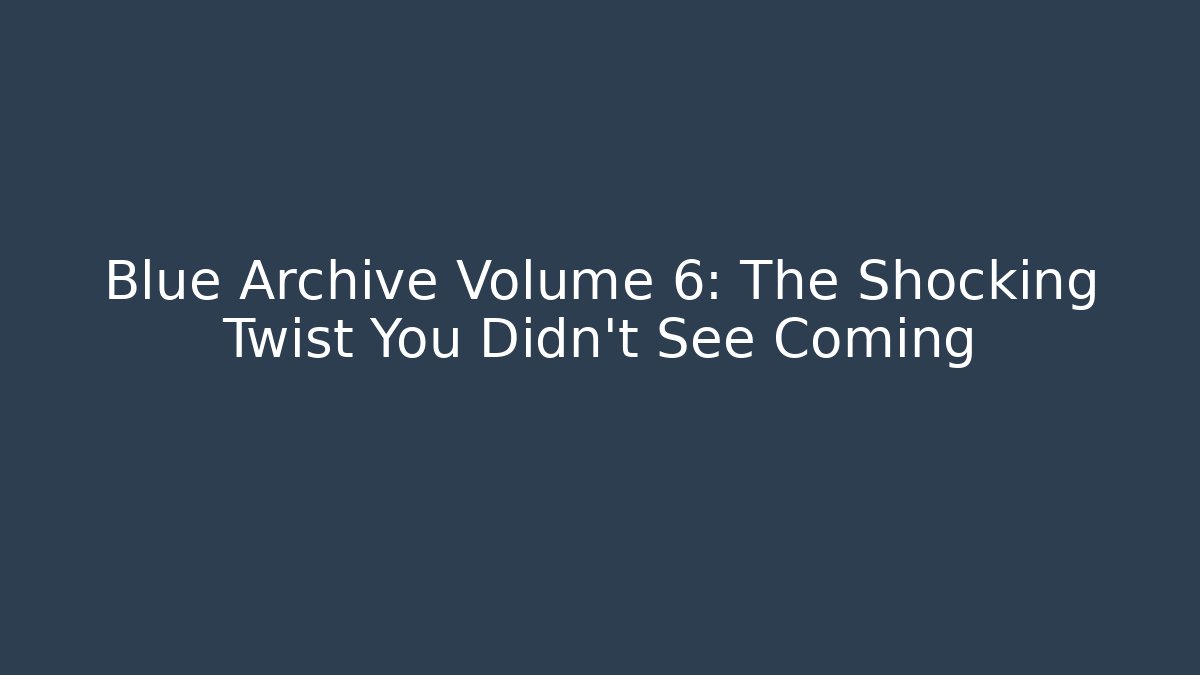 Blue Archive Volume 6: The Shocking Twist You Didn't See Coming