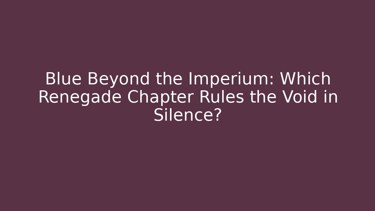 Blue Beyond the Imperium: Which Renegade Chapter Rules the Void in Silence?