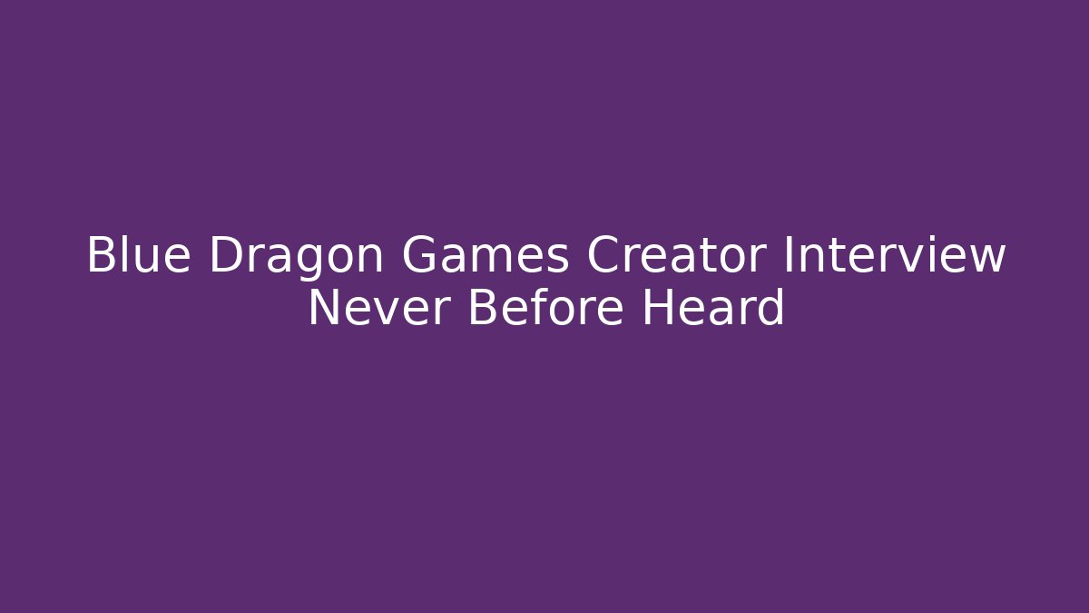Blue Dragon Games Creator Interview Never Before Heard