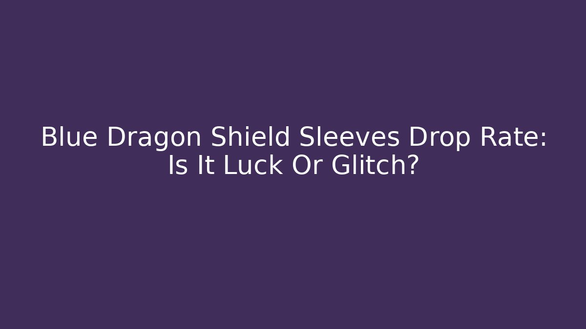 Blue Dragon Shield Sleeves Drop Rate: Is It Luck Or Glitch?