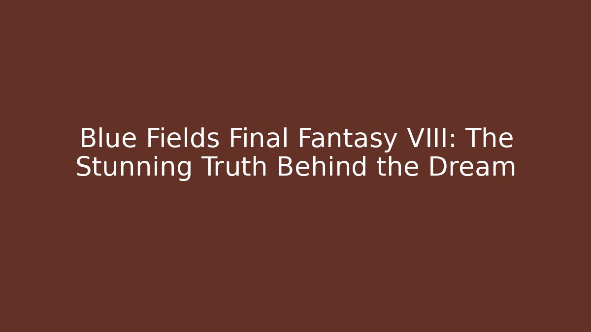 Blue Fields Final Fantasy VIII: The Stunning Truth Behind the Dream