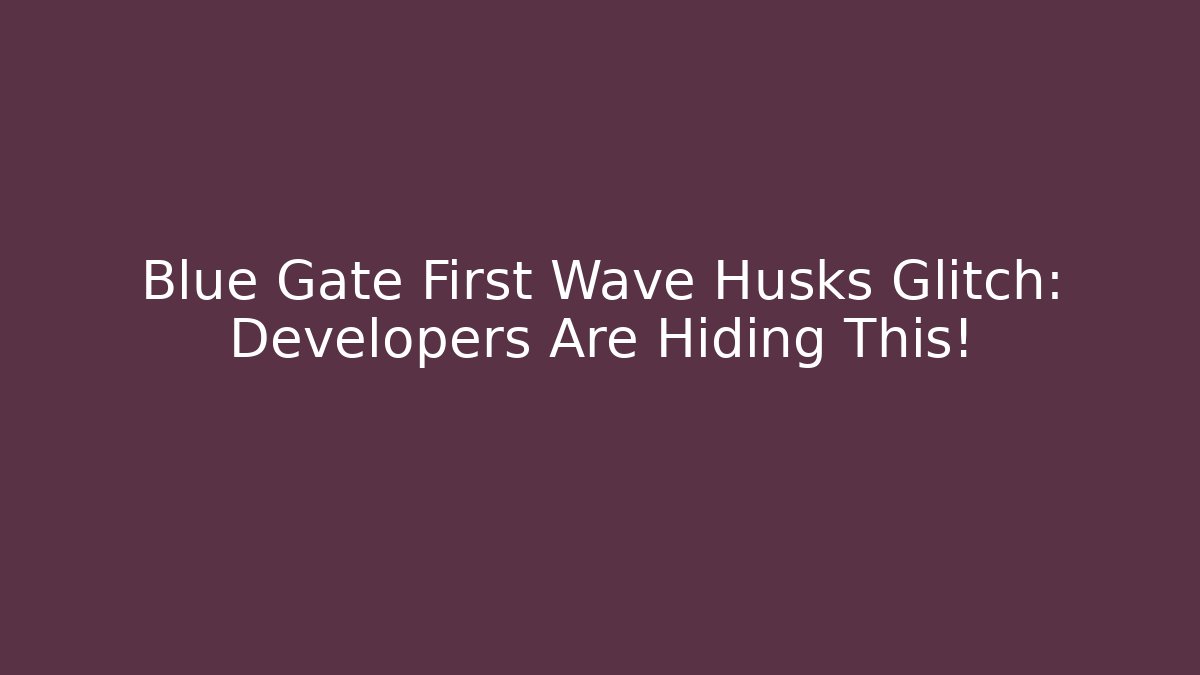 Blue Gate First Wave Husks Glitch: Developers Are Hiding This!