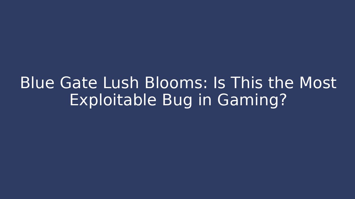 Blue Gate Lush Blooms: Is This the Most Exploitable Bug in Gaming?