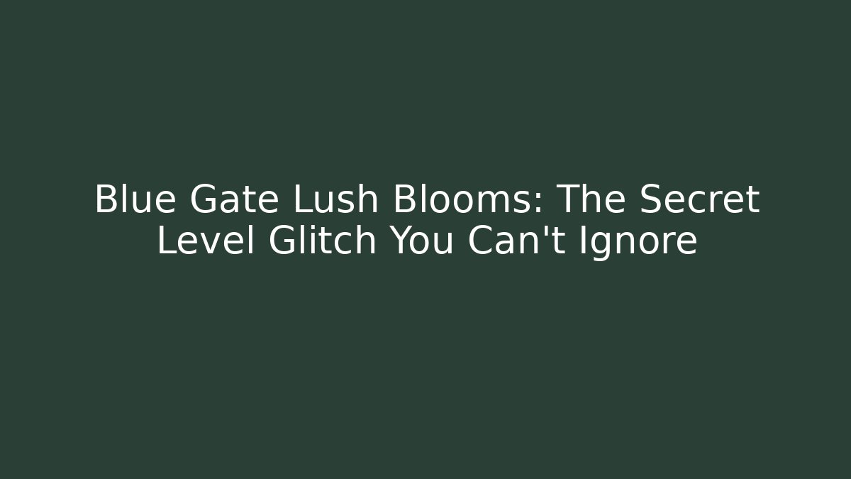 Blue Gate Lush Blooms: The Secret Level Glitch You Can't Ignore