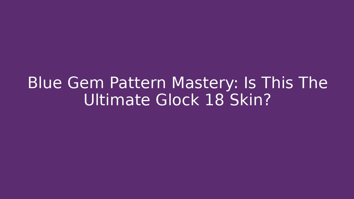 Blue Gem Pattern Mastery: Is This The Ultimate Glock 18 Skin?