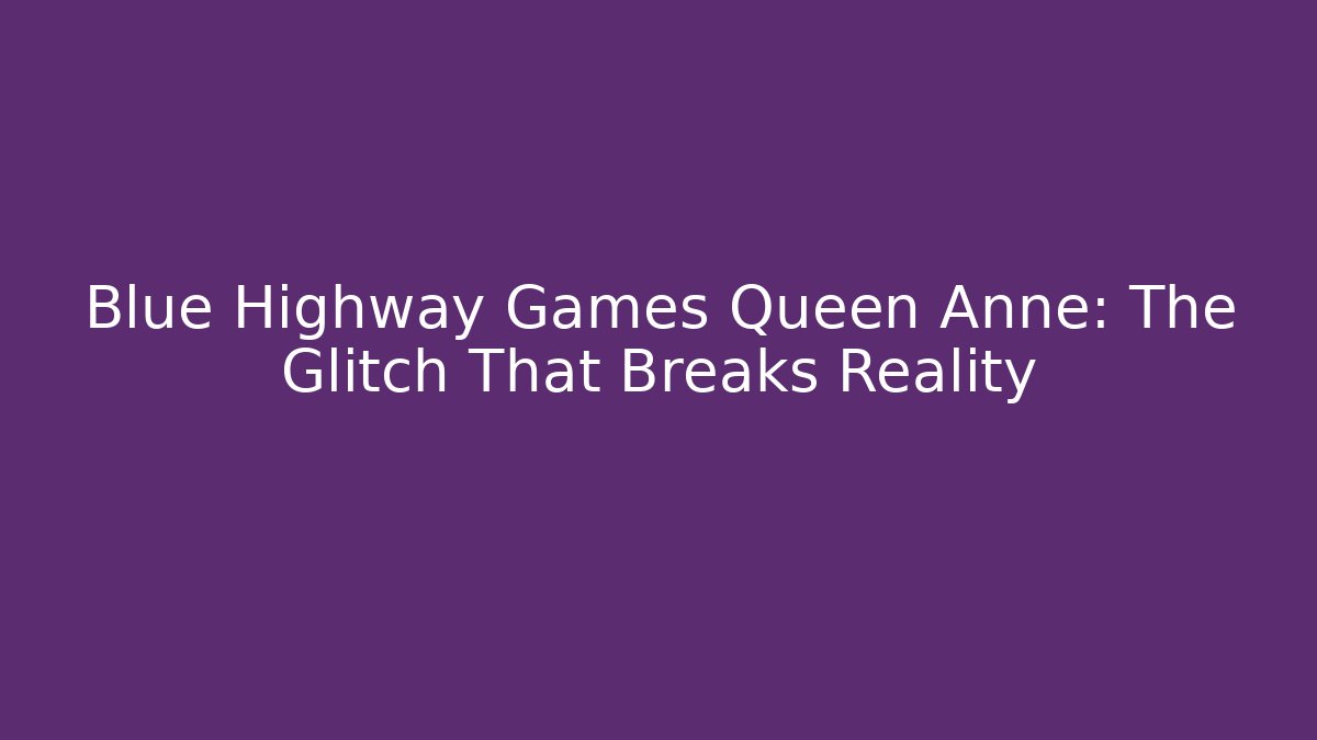Blue Highway Games Queen Anne: The Glitch That Breaks Reality