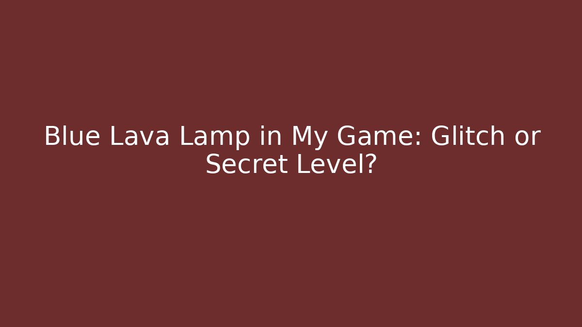 Blue Lava Lamp in My Game: Glitch or Secret Level?