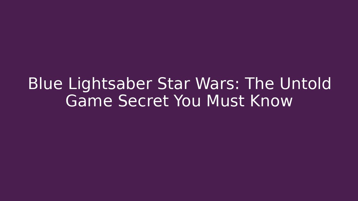 Blue Lightsaber Star Wars: The Untold Game Secret You Must Know