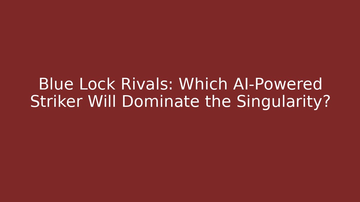 Blue Lock Rivals: Which AI-Powered Striker Will Dominate the Singularity?