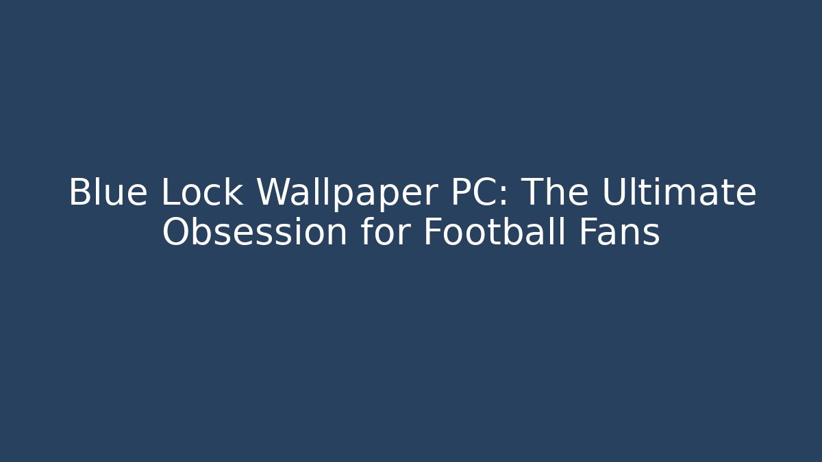 Blue Lock Wallpaper PC: The Ultimate Obsession for Football Fans