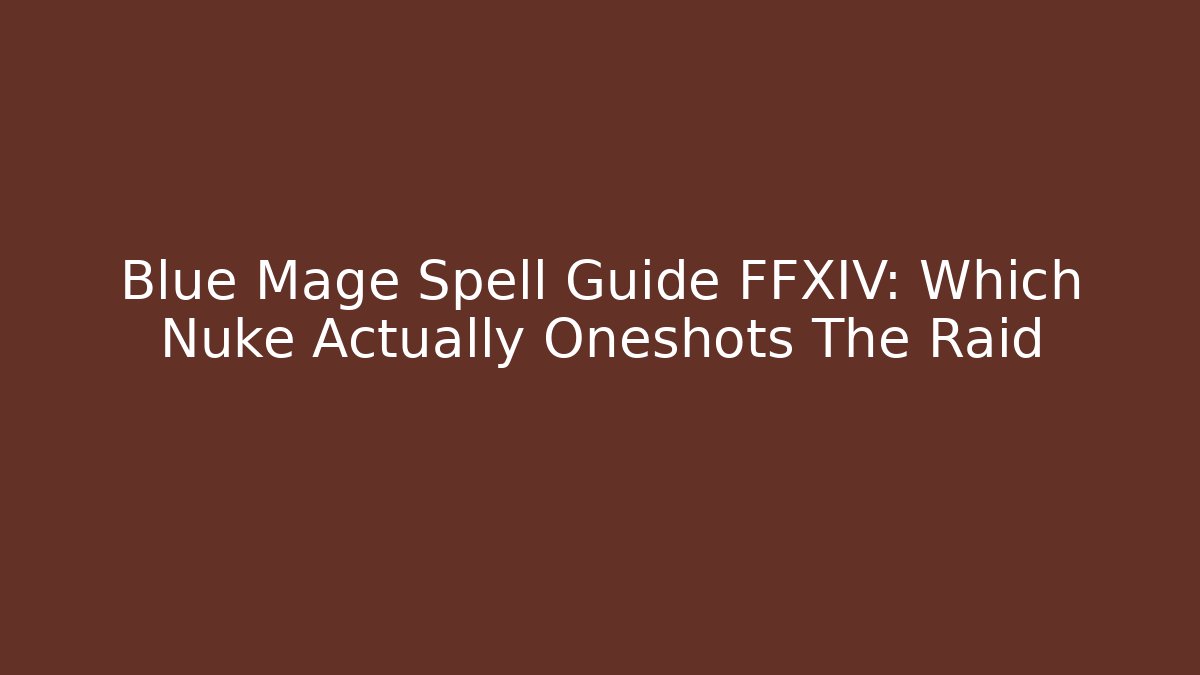 Blue Mage Spell Guide FFXIV: Which Nuke Actually Oneshots The Raid
