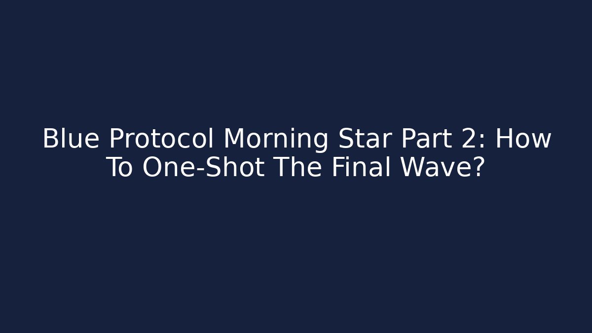 Blue Protocol Morning Star Part 2: How To One-Shot The Final Wave?