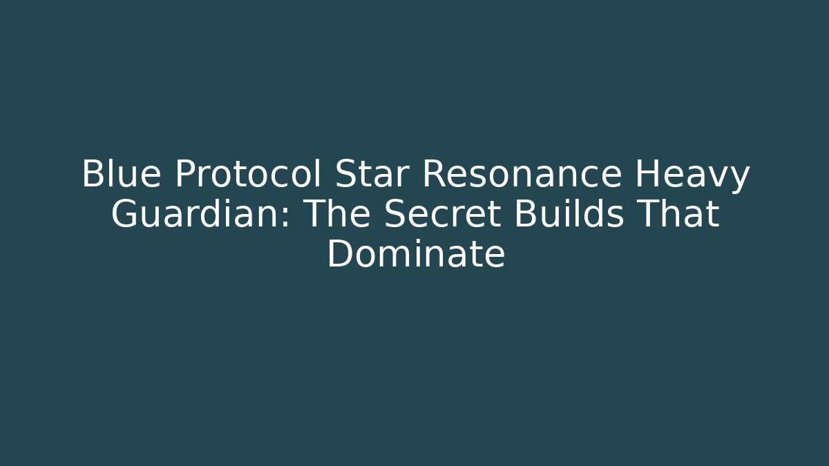 Blue Protocol Star Resonance Heavy Guardian: The Secret Builds That Dominate