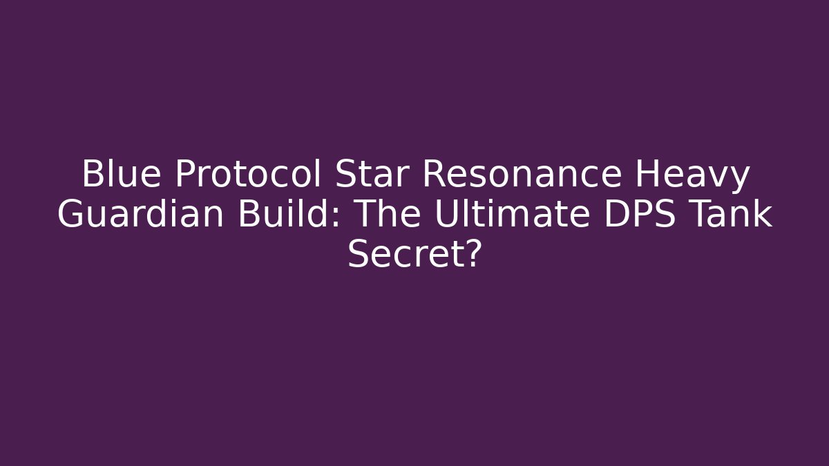 Blue Protocol Star Resonance Heavy Guardian Build: The Ultimate DPS Tank Secret?