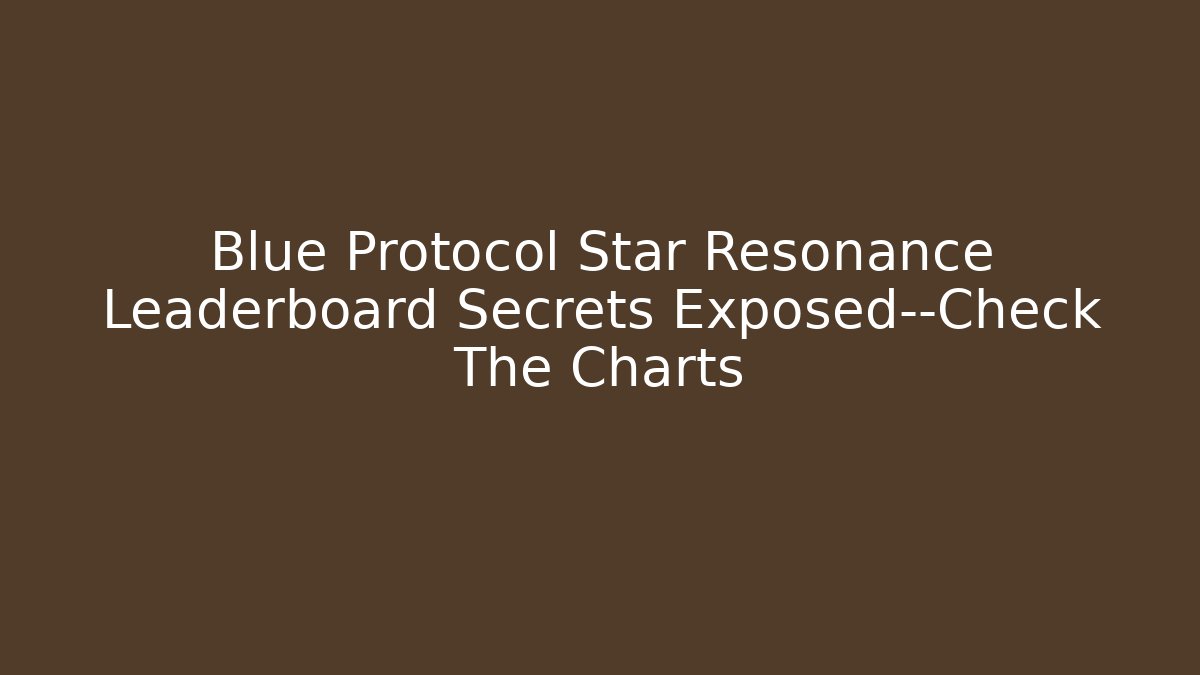 Blue Protocol Star Resonance Leaderboard Secrets Exposed—Check The Charts