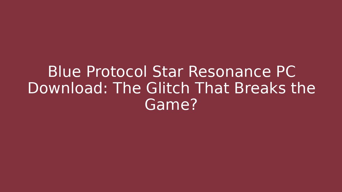Blue Protocol Star Resonance PC Download: The Glitch That Breaks the Game?