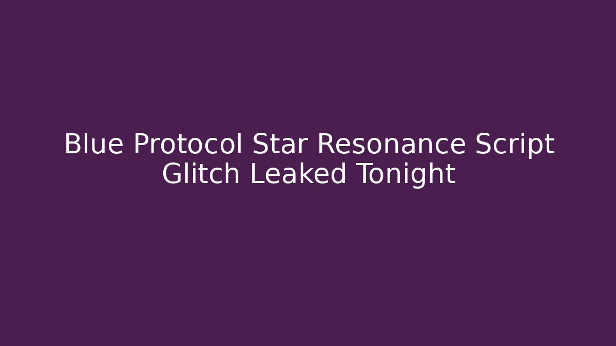 Blue Protocol Star Resonance Script Glitch Leaked Tonight