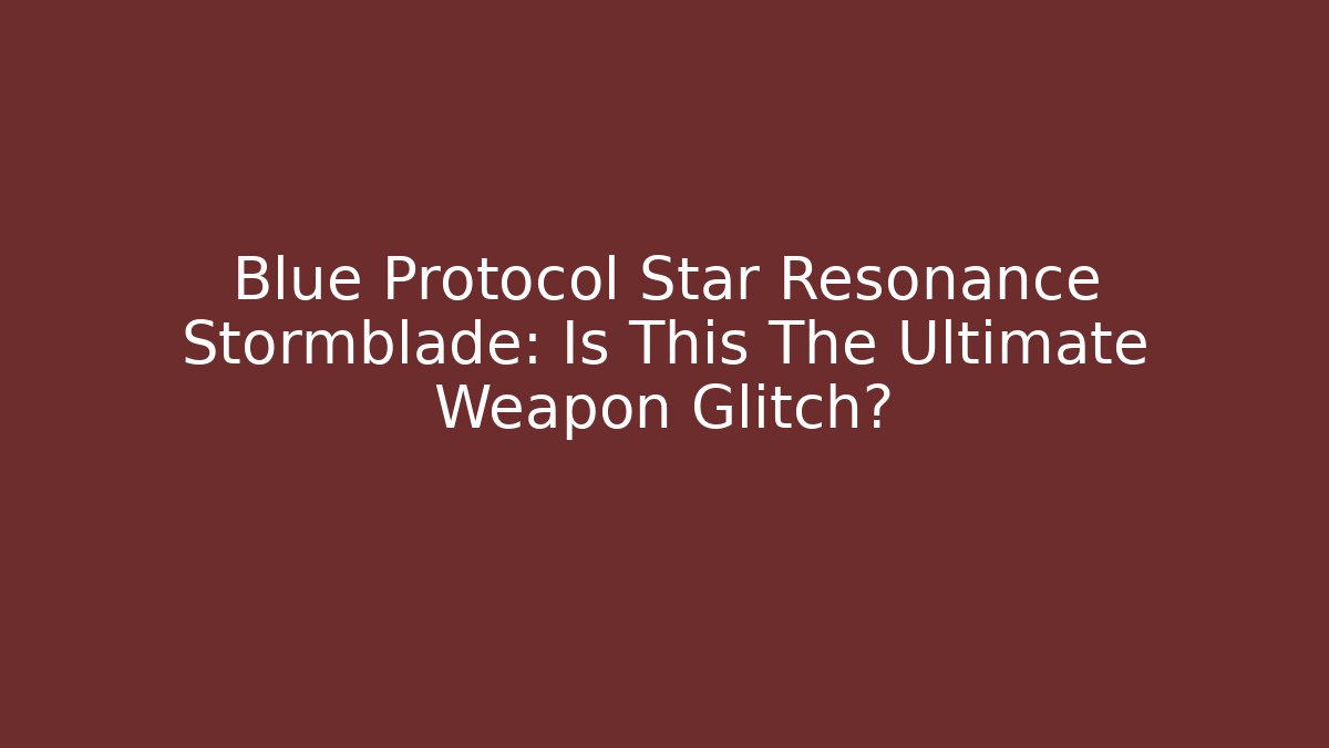 Blue Protocol Star Resonance Stormblade: Is This The Ultimate Weapon Glitch?