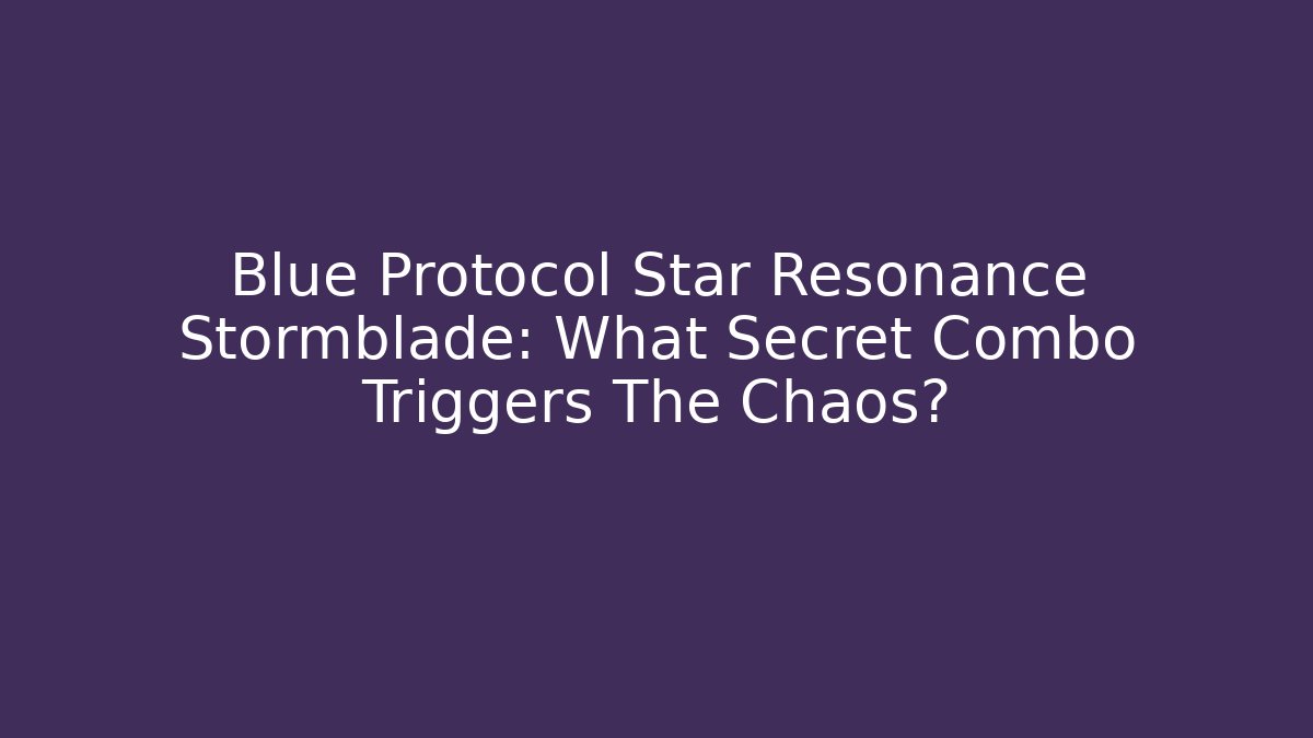 Blue Protocol Star Resonance Stormblade: What Secret Combo Triggers The Chaos?