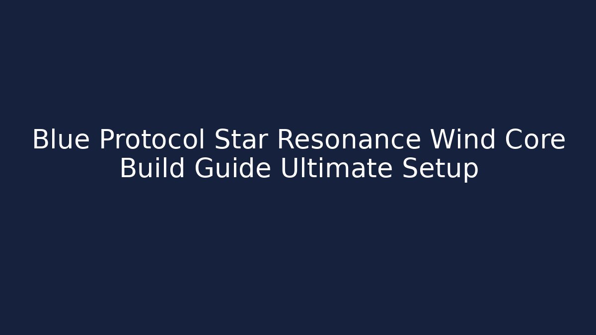Blue Protocol Star Resonance Wind Core Build Guide Ultimate Setup - Critter Realm