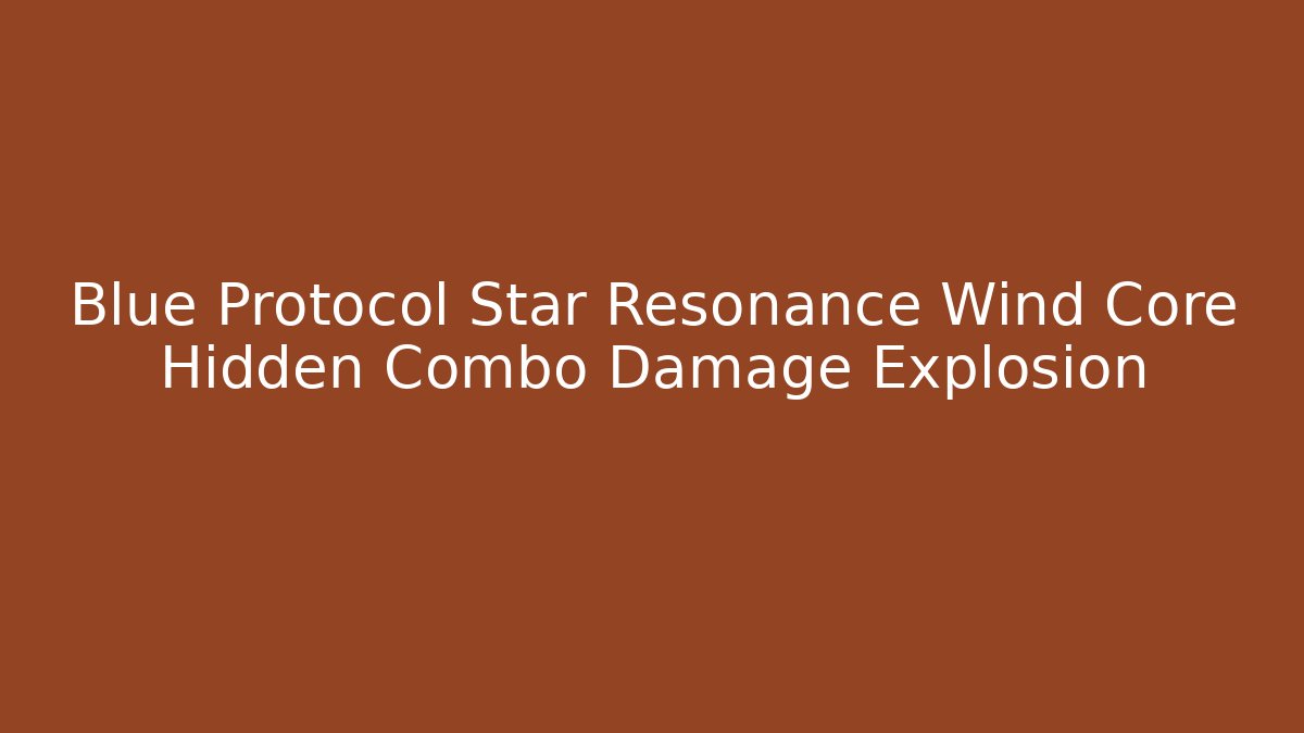 Blue Protocol Star Resonance Wind Core Hidden Combo Damage Explosion - Critter Realm