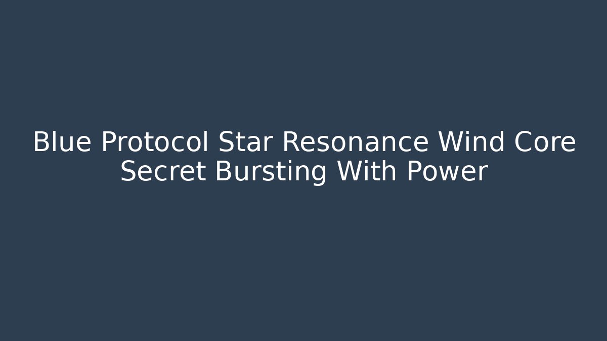 Blue Protocol Star Resonance Wind Core Secret Bursting With Power