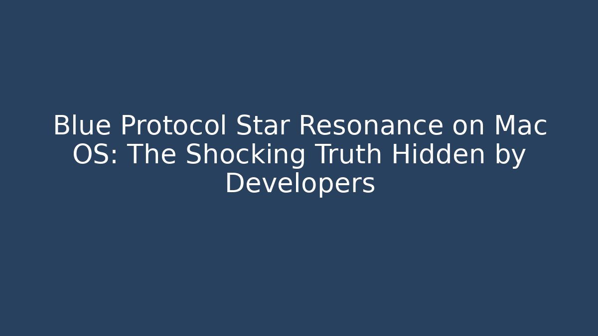 Blue Protocol Star Resonance on Mac OS: The Shocking Truth Hidden by Developers